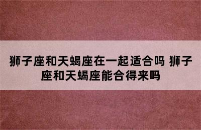 狮子座和天蝎座在一起适合吗 狮子座和天蝎座能合得来吗